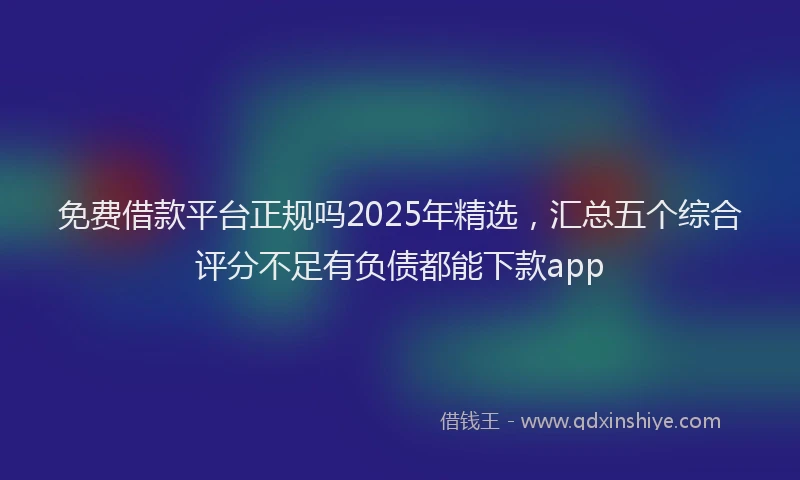免费借款平台正规吗2025年精选，汇总五个综合评分不足有负债都能下款app