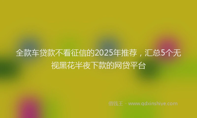 全款车贷款不看征信的2025年推荐，汇总5个无视黑花半夜下款的网贷平台