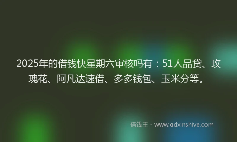 2025年的借钱快星期六审核吗有：51人品贷、玫瑰花、阿凡达速借、多多钱包、玉米分等。