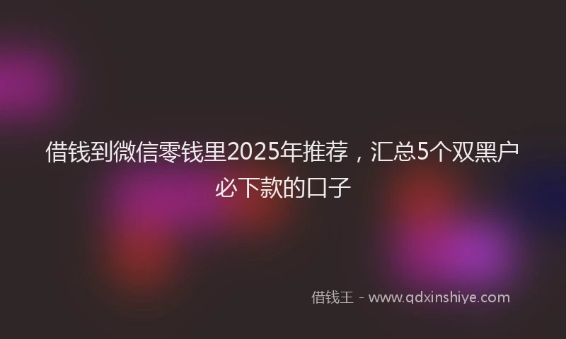 借钱到微信零钱里2025年推荐，汇总5个双黑户必下款的口子