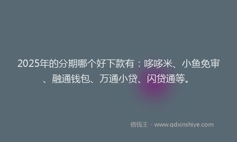 2025年的分期哪个好下款有：哆哆米、小鱼免审、融通钱包、万通小贷、闪贷通等。