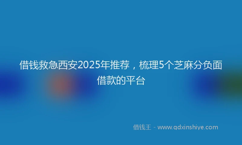借钱救急西安2025年推荐，梳理5个芝麻分负面借款的平台