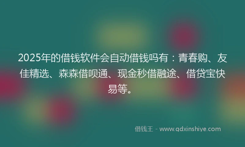 2025年的借钱软件会自动借钱吗有：青春购、友佳精选、森森借呗通、现金秒借融途、借贷宝快易等。