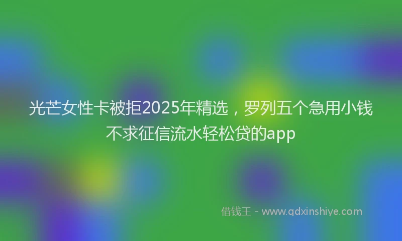 光芒女性卡被拒2025年精选，罗列五个急用小钱不求征信流水轻松贷的app