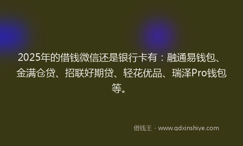 2025年的借钱微信还是银行卡有：融通易钱包、金满仓贷、招联好期贷、轻花优品、瑞泽Pro钱包等。