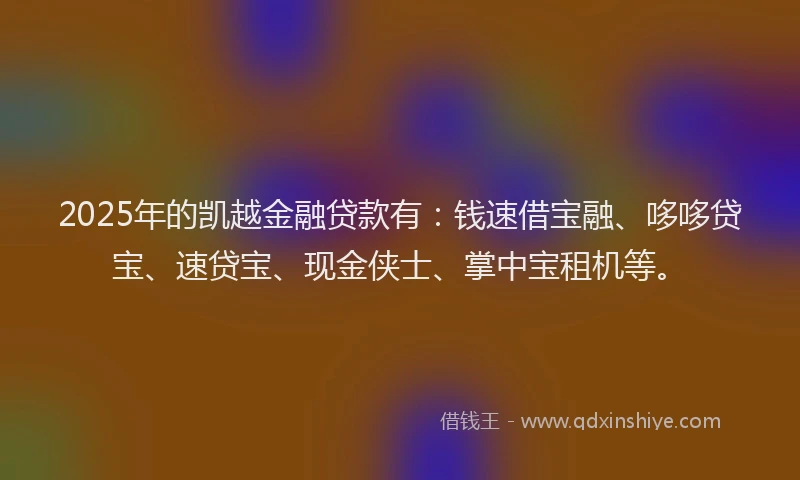 2025年的凯越金融贷款有：钱速借宝融、哆哆贷宝、速贷宝、现金侠士、掌中宝租机等。
