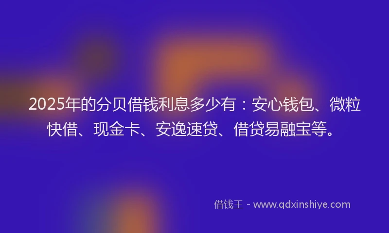 2025年的分贝借钱利息多少有：安心钱包、微粒快借、现金卡、安逸速贷、借贷易融宝等。