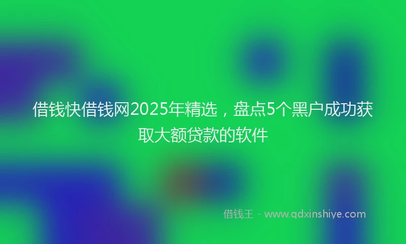 借钱快借钱网2025年精选，盘点5个黑户成功获取大额贷款的软件
