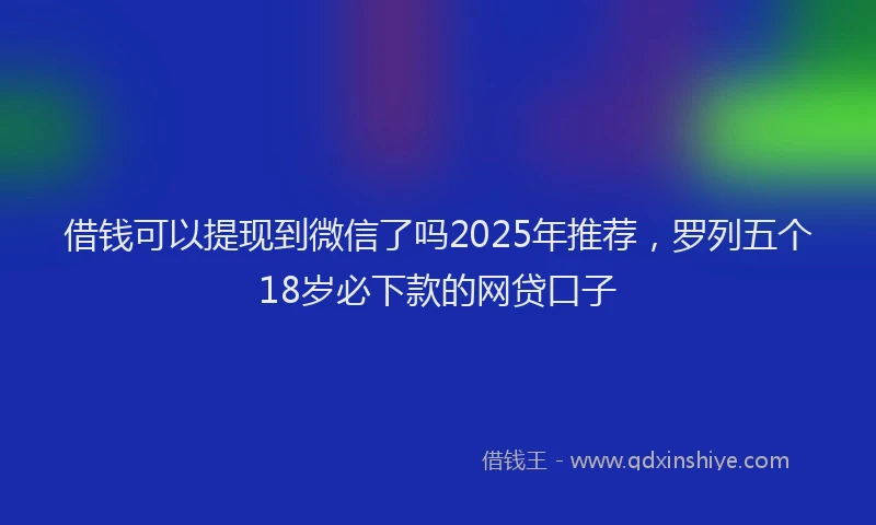 借钱可以提现到微信了吗2025年推荐，罗列五个18岁必下款的网贷口子