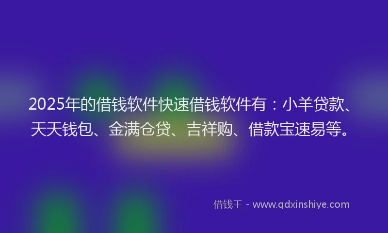 2025年的借钱软件快速借钱软件有：小羊贷款、天天钱包、金满仓贷、吉祥购、借款宝速易等。