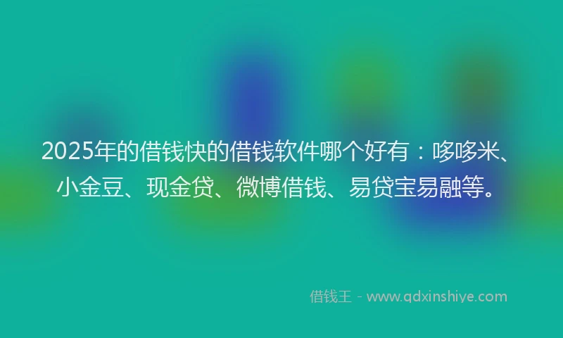 2025年的借钱快的借钱软件哪个好有：哆哆米、小金豆、现金贷、微博借钱、易贷宝易融等。