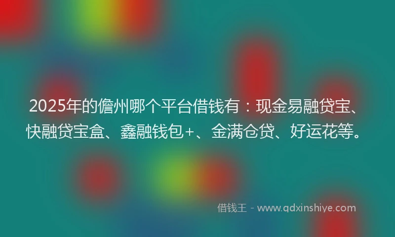 2025年的儋州哪个平台借钱有：现金易融贷宝、快融贷宝盒、鑫融钱包+、金满仓贷、好运花等。