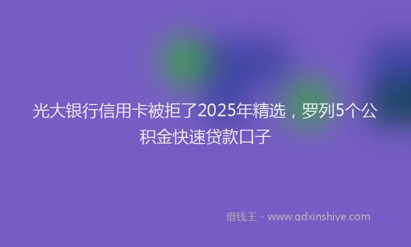 光大银行信用卡被拒了2025年精选，罗列5个公积金快速贷款口子