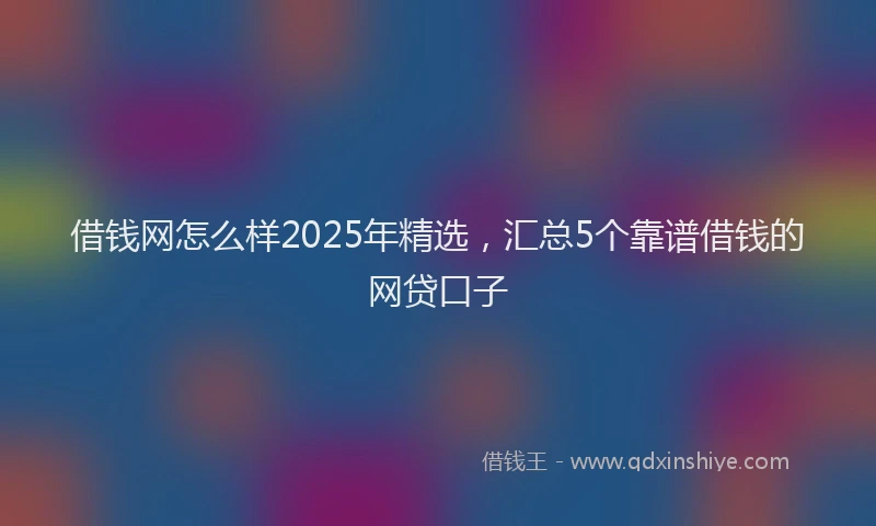借钱网怎么样2025年精选，汇总5个靠谱借钱的网贷口子