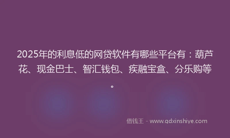 2025年的利息低的网贷软件有哪些平台有：葫芦花、现金巴士、智汇钱包、疾融宝盒、分乐购等。