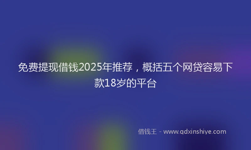 免费提现借钱2025年推荐，概括五个网贷容易下款18岁的平台