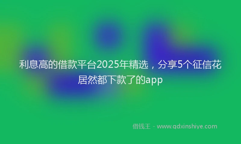 利息高的借款平台2025年精选，分享5个征信花居然都下款了的app