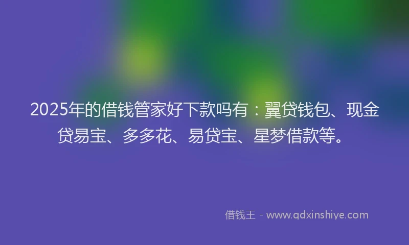 2025年的借钱管家好下款吗有：翼贷钱包、现金贷易宝、多多花、易贷宝、星梦借款等。