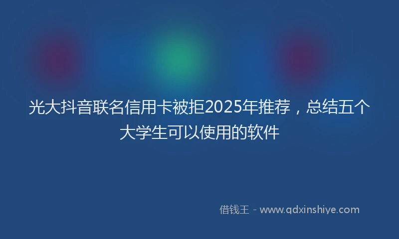 光大抖音联名信用卡被拒2025年推荐，总结五个大学生可以使用的软件