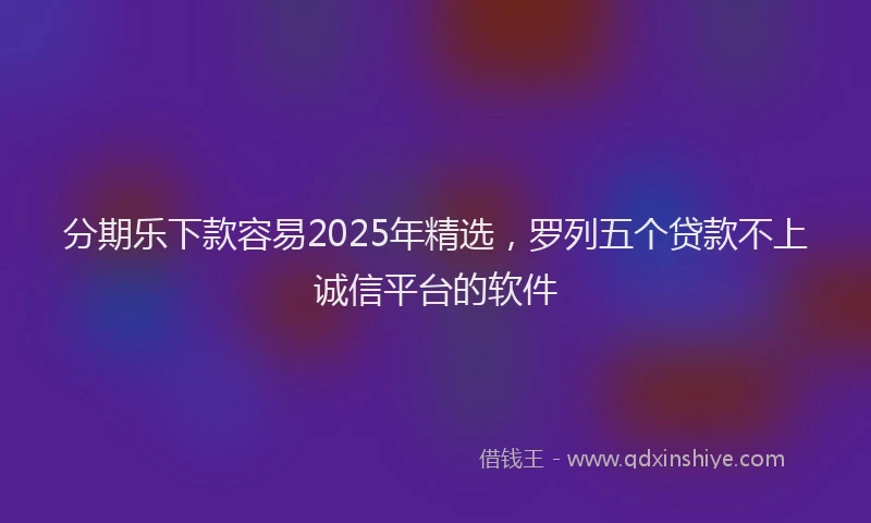 分期乐下款容易2025年精选，罗列五个贷款不上诚信平台的软件