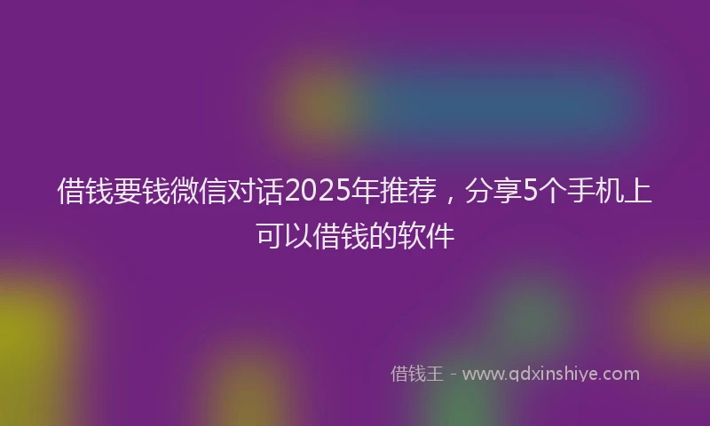 借钱要钱微信对话2025年推荐，分享5个手机上可以借钱的软件