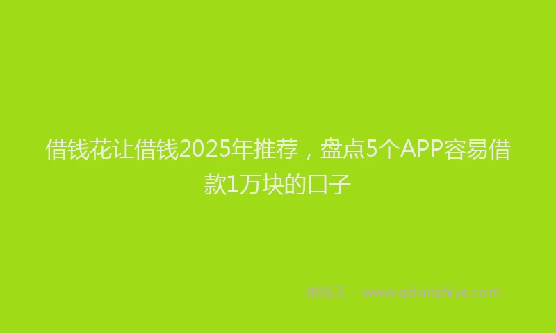 借钱花让借钱2025年推荐，盘点5个APP容易借款1万块的口子