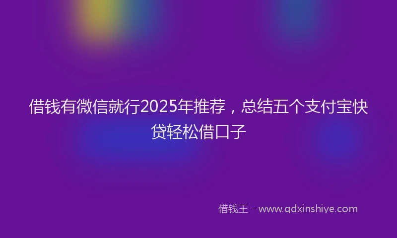 借钱有微信就行2025年推荐，总结五个支付宝快贷轻松借口子