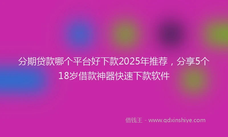 分期贷款哪个平台好下款2025年推荐，分享5个18岁借款神器快速下款软件