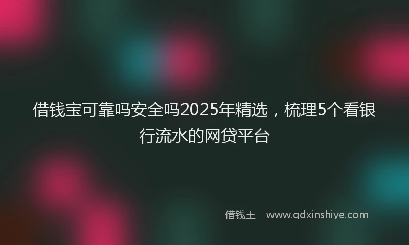 借钱宝可靠吗安全吗2025年精选，梳理5个看银行流水的网贷平台