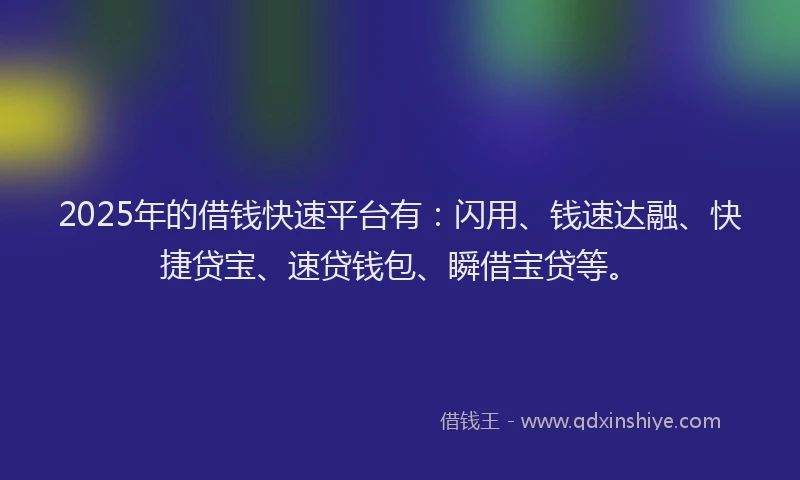 2025年的借钱快速平台有：闪用、钱速达融、快捷贷宝、速贷钱包、瞬借宝贷等。