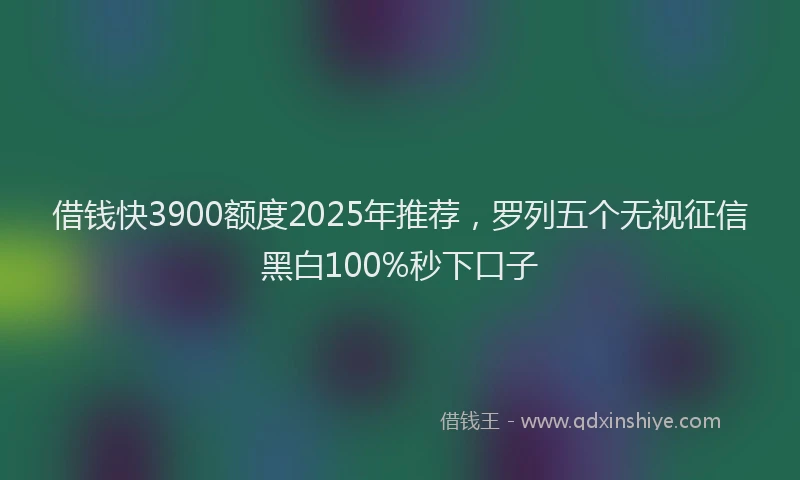 借钱快3900额度2025年推荐，罗列五个无视征信黑白100%秒下口子