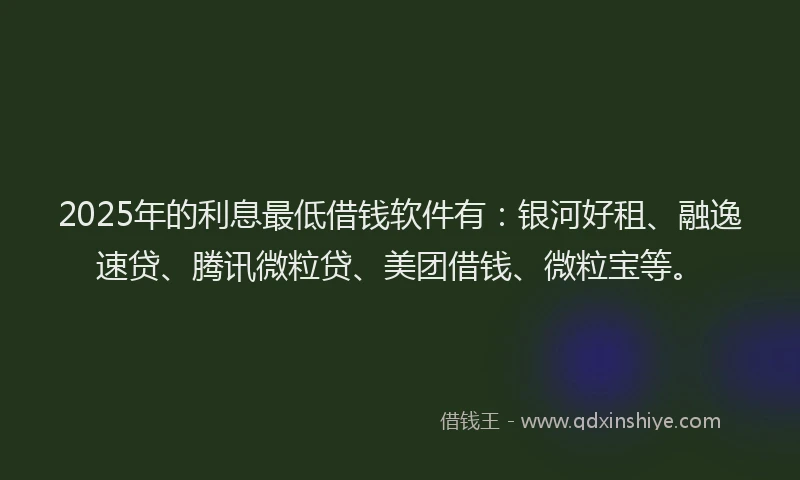 2025年的利息最低借钱软件有：银河好租、融逸速贷、腾讯微粒贷、美团借钱、微粒宝等。