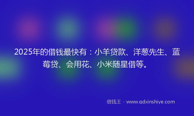 2025年的借钱最快有：小羊贷款、洋葱先生、蓝莓贷、会用花、小米随星借等。