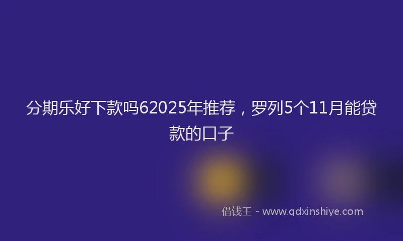 分期乐好下款吗62025年推荐，罗列5个11月能贷款的口子