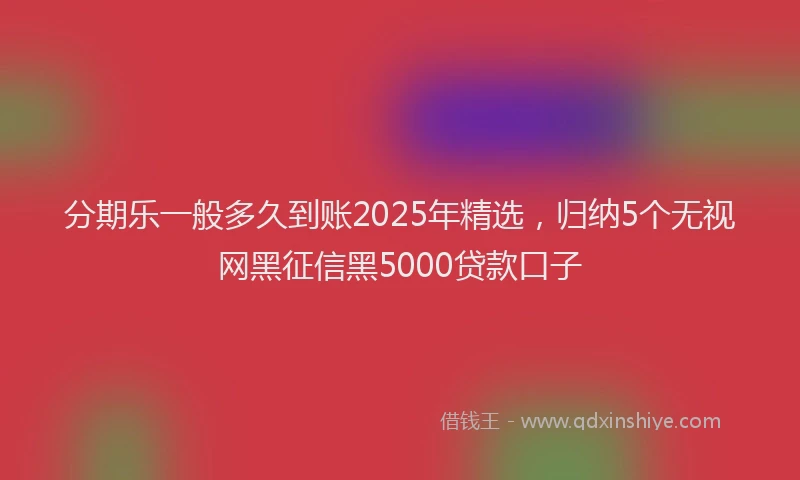 分期乐一般多久到账2025年精选，归纳5个无视网黑征信黑5000贷款口子