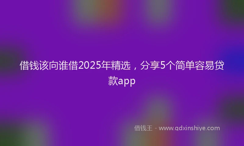 借钱该向谁借2025年精选，分享5个简单容易贷款app