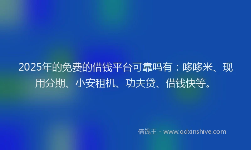 2025年的免费的借钱平台可靠吗有：哆哆米、现用分期、小安租机、功夫贷、借钱快等。