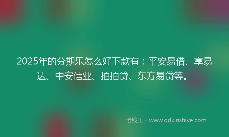 2025年的分期乐怎么好下款有：平安易借、享易达、中安信业、拍拍贷、东方易贷等。