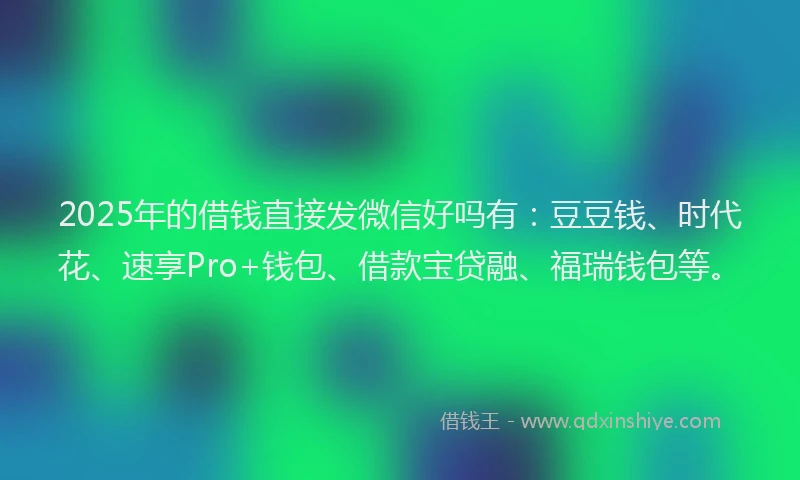2025年的借钱直接发微信好吗有：豆豆钱、时代花、速享Pro+钱包、借款宝贷融、福瑞钱包等。
