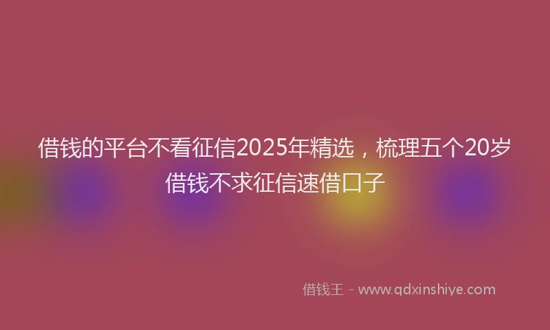 借钱的平台不看征信2025年精选，梳理五个20岁借钱不求征信速借口子