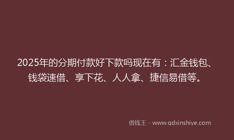 2025年的分期付款好下款吗现在有：汇金钱包、钱袋速借、享下花、人人拿、捷信易借等。
