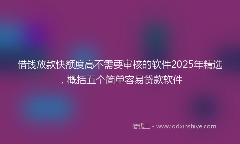 借钱放款快额度高不需要审核的软件2025年精选，概括五个简单容易贷款软件
