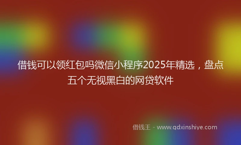 借钱可以领红包吗微信小程序2025年精选，盘点五个无视黑白的网贷软件