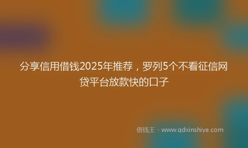 分享信用借钱2025年推荐，罗列5个不看征信网贷平台放款快的口子