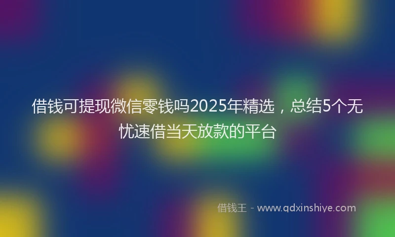 借钱可提现微信零钱吗2025年精选，总结5个无忧速借当天放款的平台