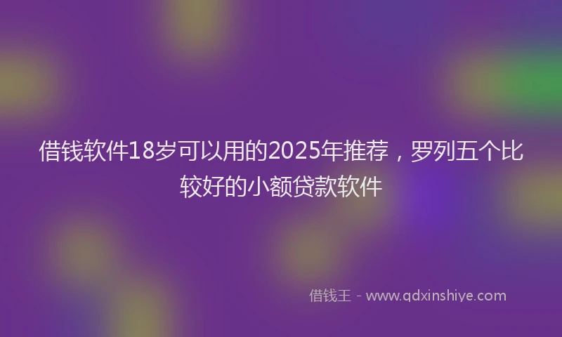 借钱软件18岁可以用的2025年推荐，罗列五个比较好的小额贷款软件