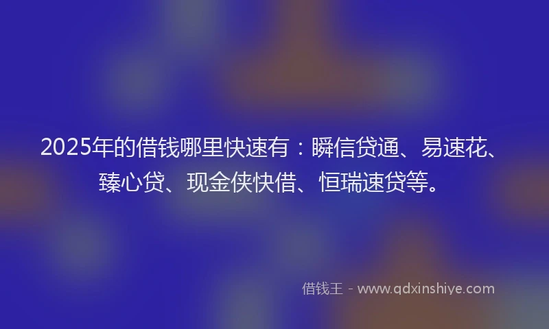 2025年的借钱哪里快速有：瞬信贷通、易速花、臻心贷、现金侠快借、恒瑞速贷等。
