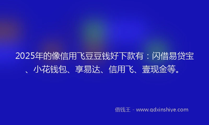 2025年的像信用飞豆豆钱好下款有：闪借易贷宝、小花钱包、享易达、信用飞、壹现金等。