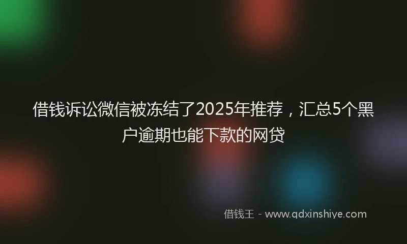 借钱诉讼微信被冻结了2025年推荐，汇总5个黑户逾期也能下款的网贷