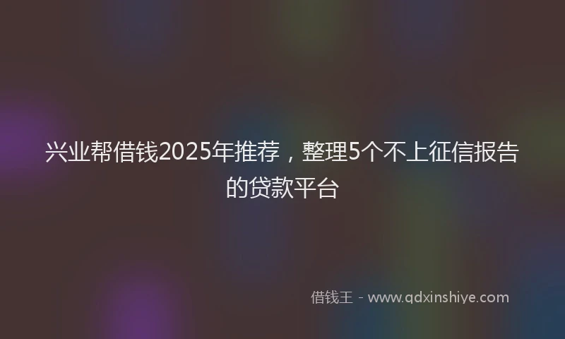 兴业帮借钱2025年推荐，整理5个不上征信报告的贷款平台